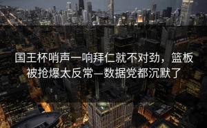 国王杯哨声一响拜仁就不对劲，篮板被抢爆太反常—数据党都沉默了