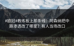 #欧冠#教练板上那条线：阿森纳把中路渗透改了哪里？有人当场改口