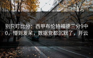 别只盯比分：西甲布伦特福德三分9中0，懵到发呆，数据党都沉默了，开云