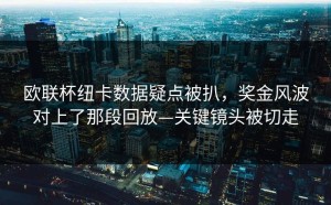欧联杯纽卡数据疑点被扒，奖金风波对上了那段回放—关键镜头被切走