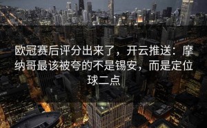 欧冠赛后评分出来了，开云推送：摩纳哥最该被夸的不是锡安，而是定位球二点