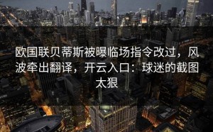 欧国联贝蒂斯被曝临场指令改过，风波牵出翻译，开云入口：球迷的截图太狠