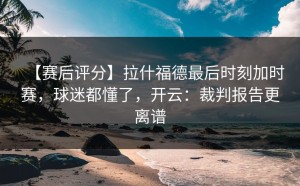 【赛后评分】拉什福德最后时刻加时赛，球迷都懂了，开云：裁判报告更离谱