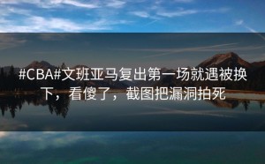 #CBA#文班亚马复出第一场就遇被换下，看傻了，截图把漏洞拍死