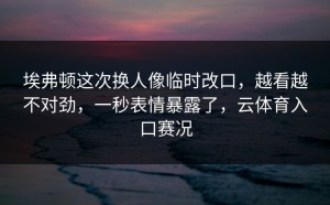 埃弗顿这次换人像临时改口，越看越不对劲，一秒表情暴露了，云体育入口赛况