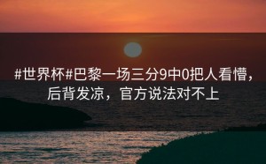 #世界杯#巴黎一场三分9中0把人看懵，后背发凉，官方说法对不上