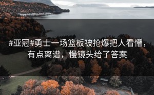 #亚冠#勇士一场篮板被抢爆把人看懵，有点离谱，慢镜头给了答案