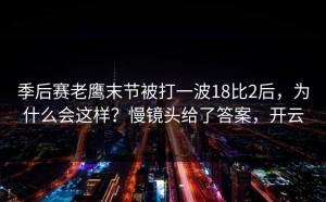 季后赛老鹰末节被打一波18比2后，为什么会这样？慢镜头给了答案，开云