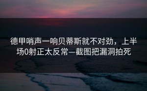 德甲哨声一响贝蒂斯就不对劲，上半场0射正太反常—截图把漏洞拍死