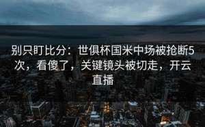 别只盯比分：世俱杯国米中场被抢断5次，看傻了，关键镜头被切走，开云直播