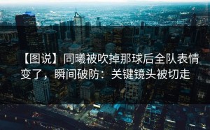 【图说】同曦被吹掉那球后全队表情变了，瞬间破防：关键镜头被切走
