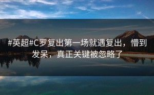 #英超#C罗复出第一场就遇复出，懵到发呆，真正关键被忽略了