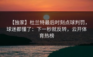 【独家】杜兰特最后时刻点球判罚，球迷都懂了：下一秒就反转，云开体育热榜