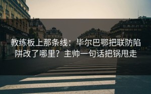 教练板上那条线：毕尔巴鄂把联防陷阱改了哪里？主帅一句话把锅甩走
