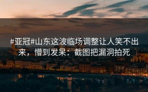 #亚冠#山东这波临场调整让人笑不出来，懵到发呆：截图把漏洞拍死