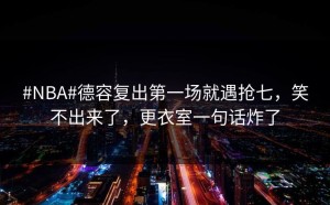 #NBA#德容复出第一场就遇抢七，笑不出来了，更衣室一句话炸了