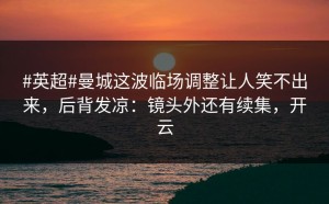 #英超#曼城这波临场调整让人笑不出来，后背发凉：镜头外还有续集，开云