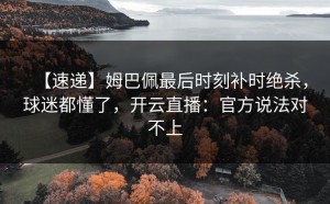 【速递】姆巴佩最后时刻补时绝杀，球迷都懂了，开云直播：官方说法对不上