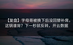 【复盘】字母哥被换下后没回替补席，这锅谁背？下一秒就反转，开云数据