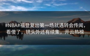 #NBA#福登复出第一场就遇转会传闻，看傻了，镜头外还有续集，开云热榜