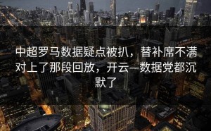 中超罗马数据疑点被扒，替补席不满对上了那段回放，开云—数据党都沉默了
