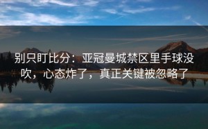 别只盯比分：亚冠曼城禁区里手球没吹，心态炸了，真正关键被忽略了