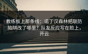 教练板上那条线：诺丁汉森林把联防陷阱改了哪里？队友反应写在脸上，开云