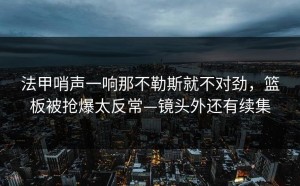 法甲哨声一响那不勒斯就不对劲，篮板被抢爆太反常—镜头外还有续集