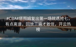 #CBA#塔图姆复出第一场就遇抢七，有点离谱，回放三遍才敢信，开云热榜