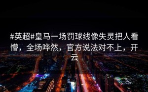 #英超#皇马一场罚球线像失灵把人看懵，全场哗然，官方说法对不上，开云