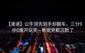 【速递】公牛领先到手却翻车，三分9中0像开玩笑—数据党都沉默了