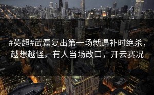 #英超#武磊复出第一场就遇补时绝杀，越想越怪，有人当场改口，开云赛况