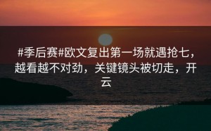 #季后赛#欧文复出第一场就遇抢七，越看越不对劲，关键镜头被切走，开云