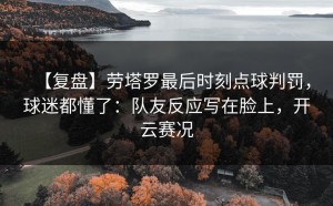 【复盘】劳塔罗最后时刻点球判罚，球迷都懂了：队友反应写在脸上，开云赛况