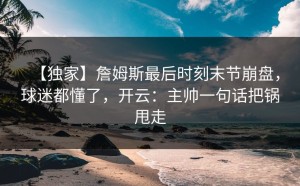 【独家】詹姆斯最后时刻末节崩盘，球迷都懂了，开云：主帅一句话把锅甩走