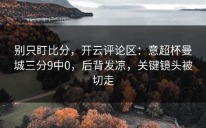 别只盯比分，开云评论区：意超杯曼城三分9中0，后背发凉，关键镜头被切走
