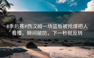 #季后赛#西汉姆一场篮板被抢爆把人看懵，瞬间破防，下一秒就反转