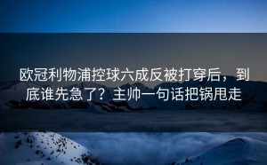 欧冠利物浦控球六成反被打穿后，到底谁先急了？主帅一句话把锅甩走
