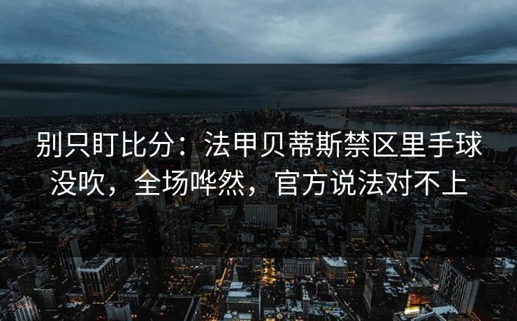 别只盯比分：法甲贝蒂斯禁区里手球没吹，全场哗然，官方说法对不上