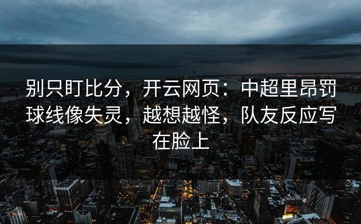 别只盯比分,开云网页:中超里昂罚球线像失灵,越想越怪,队友反应写在脸上 别只盯比分,开云网页:中超里昂罚球线像失灵,越想越怪,队友反应写在脸上