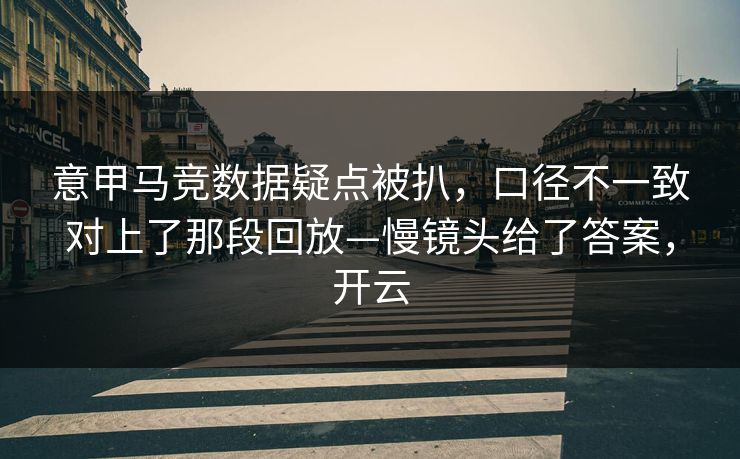 意甲马竞数据疑点被扒,口径不一致对上了那段回放—慢镜头给了答案,开云 意甲马竞数据疑点被扒,口径不一致对上了那段回放—慢镜头给了答案,开云