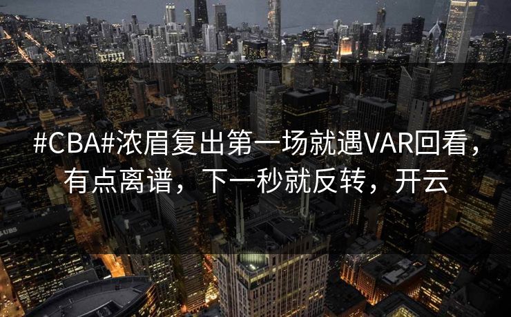 #CBA#浓眉复出第一场就遇VAR回看，有点离谱，下一秒就反转，开云