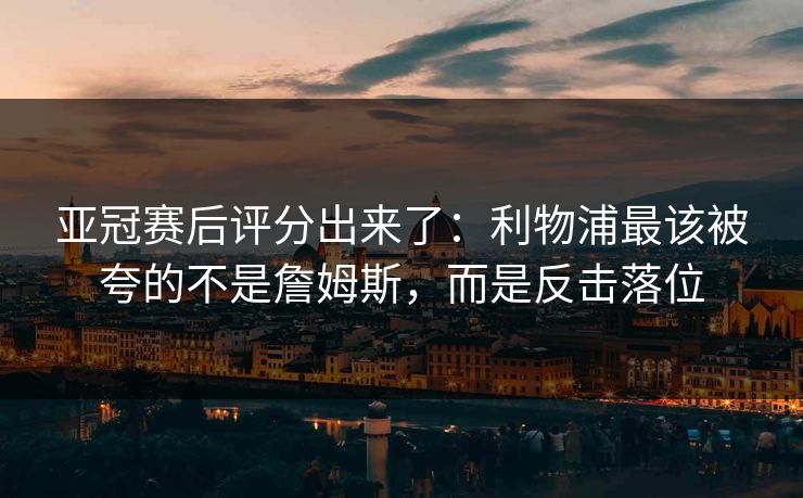 亚冠赛后评分出来了:利物浦最该被夸的不是詹姆斯,而是反击落位 亚冠赛后评分出来了:利物浦最该被夸的不是詹姆斯,而是反击落位