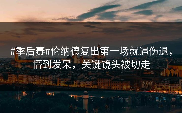 #季后赛#伦纳德复出第一场就遇伤退，懵到发呆，关键镜头被切走