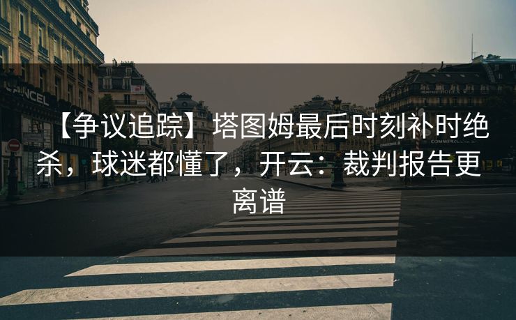 【争议追踪】塔图姆最后时刻补时绝杀，球迷都懂了，开云：裁判报告更离谱