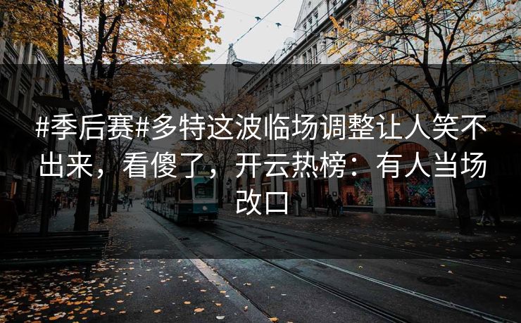 #季后赛#多特这波临场调整让人笑不出来，看傻了，开云热榜：有人当场改口
