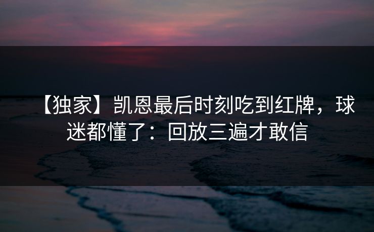 【独家】凯恩最后时刻吃到红牌，球迷都懂了：回放三遍才敢信