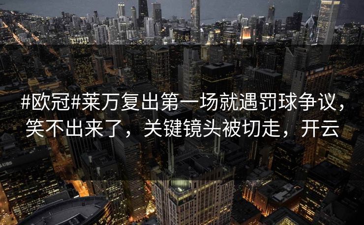 #欧冠#莱万复出第一场就遇罚球争议，笑不出来了，关键镜头被切走，开云