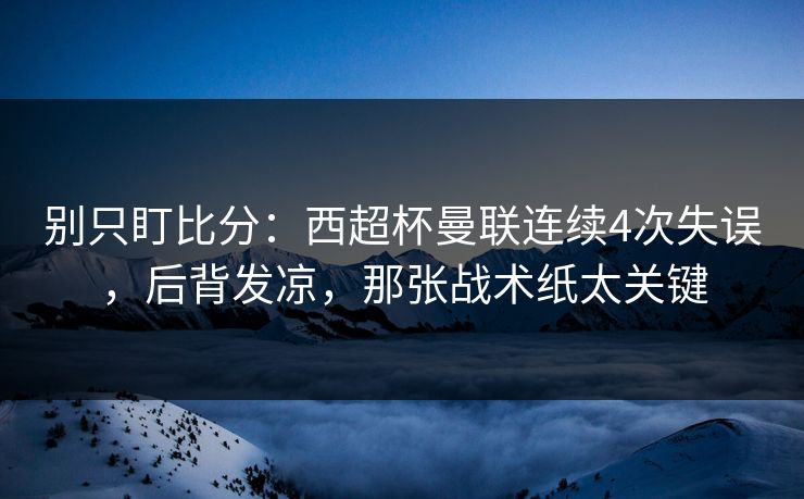 别只盯比分：西超杯曼联连续4次失误，后背发凉，那张战术纸太关键