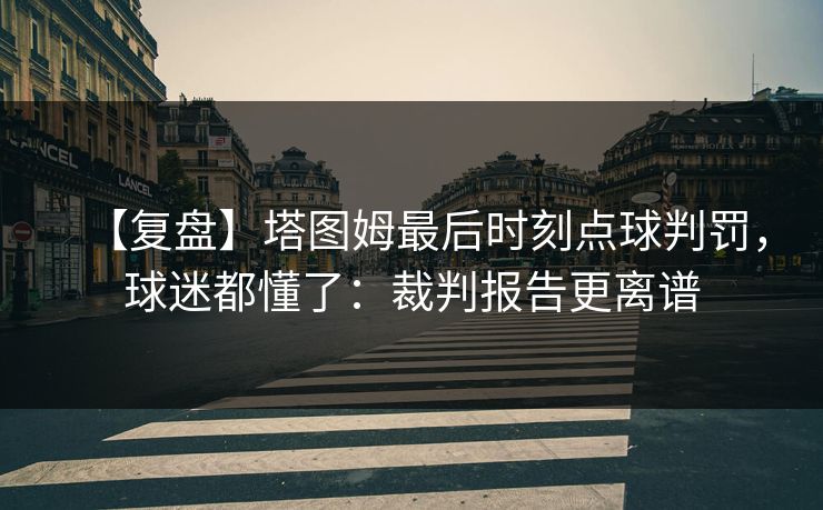 【复盘】塔图姆最后时刻点球判罚,球迷都懂了:裁判报告更离谱 【复盘】塔图姆最后时刻点球判罚,球迷都懂了:裁判报告更离谱